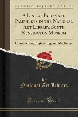 Read Online A List of Books and Pamphlets in the National Art Library, South Kensington Museum: Construction, Engineering, and Machinery - National Art Library (Great Britain) | ePub
