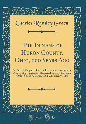 Full Download The Indians of Huron County, Ohio, 100 Years Ago: An Article Prepared for the Firelands Pioneer, and Used by the firelands Historical Society, Norwalk, Ohio, Vol. XV, Pages, 1052-72, January 1906 (Classic Reprint) - Charles Ransley Green | ePub