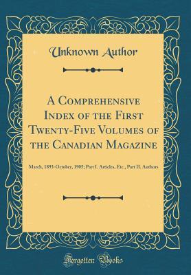 Download A Comprehensive Index of the First Twenty-Five Volumes of the Canadian Magazine: March, 1893-October, 1905; Part I. Articles, Etc., Part II. Authors (Classic Reprint) - Unknown file in PDF