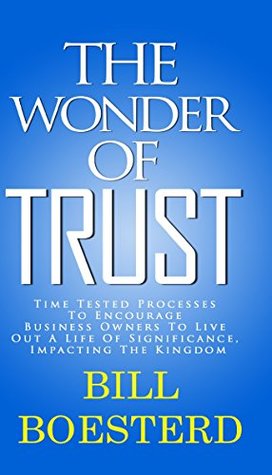 Read Online The Wonder Of Trust: Time Tested Processes To Encourage Business Owners To Live Out A Life Of Significance, Impacting The Kingdom - Bill Boesterd file in PDF