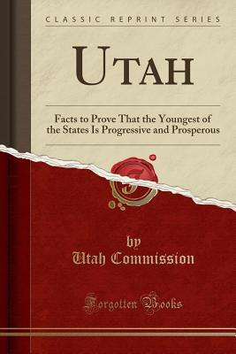 Read Online Utah: Facts to Prove That the Youngest of the States Is Progressive and Prosperous (Classic Reprint) - Utah Commission | ePub