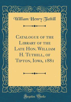 Download Catalogue of the Library of the Late Hon. William H. Tuthill, of Tipton, Iowa, 1881 (Classic Reprint) - William Henry Tuthill file in ePub