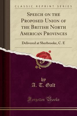 Read Speech on the Proposed Union of the British North American Provinces: Delivered at Sherbrooke, C. E (Classic Reprint) - A T Galt | ePub