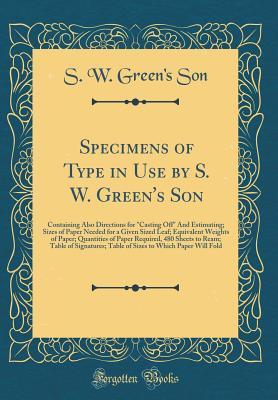 Read Online Specimens of Type in Use by S. W. Green's Son: Containing Also Directions for casting Off and Estimating; Sizes of Paper Needed for a Given Sized Leaf; Equivalent Weights of Paper; Quantities of Paper Required, 480 Sheets to Ream; Table of Signatures; T - S W Green Son file in PDF