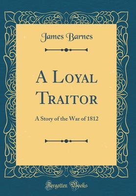 Read Online A Loyal Traitor: A Story of the War of 1812 (Classic Reprint) - James Barnes | PDF