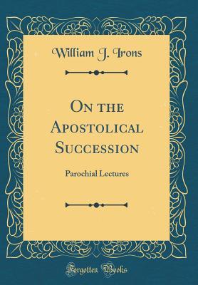 Full Download On the Apostolical Succession: Parochial Lectures (Classic Reprint) - William J Irons | ePub