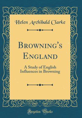 Read Browning's England: A Study of English Influences in Browning (Classic Reprint) - Helen Archibald Clarke | PDF