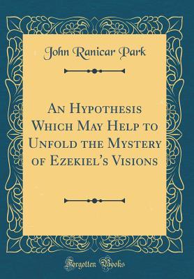 Full Download An Hypothesis Which May Help to Unfold the Mystery of Ezekiel's Visions (Classic Reprint) - John Ranicar Park file in ePub