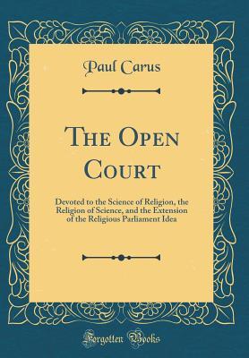 Read Online The Open Court: Devoted to the Science of Religion, the Religion of Science, and the Extension of the Religious Parliament Idea (Classic Reprint) - Paul Carus | PDF
