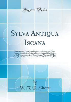Read Sylva Antiqua Iscana: Numismatica, Quinetiam Figulina, or Roman and Other Antiquities of Exeter Being a Description and Elucidation of the Numerous Ancient Coins, Samian Ware, and Other Relics, Lately Discovered in That Venerable Interesting City - W T P Shortt | PDF