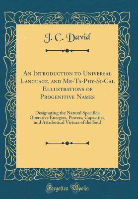 Read An Introduction to Universal Language, and Me-Ta-Phy-Si-Cal Ellustrations of Progenitive Names: Designating the Natural Specifick Operative Energies, Powers, Capacities, and Attributical Virtues of the Soul (Classic Reprint) - J C David | ePub