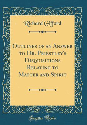 Full Download Outlines of an Answer to Dr. Priestley's Disquisitions Relating to Matter and Spirit (Classic Reprint) - Richard Gifford file in ePub