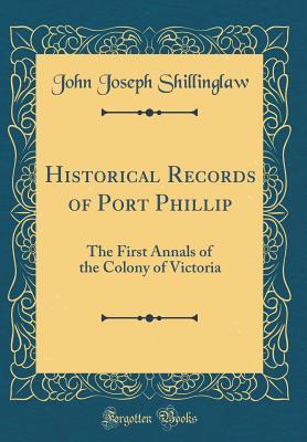 Download Historical Records of Port Phillip: The First Annals of the Colony of Victoria (Classic Reprint) - John Joseph Shillinglaw | PDF