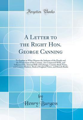Read A Letter to the Right Hon. George Canning: To Explain in What Manner the Industry of the People and the Productions of the Country, Are Connected With, and Influenced By, Internal Bills of Exchange, Country Bank Notes, and Country Bankers, Bank of England - Henry Burgess | ePub