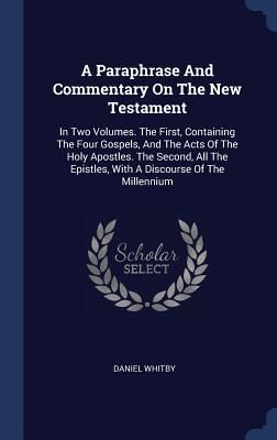Read Online A Paraphrase and Commentary on the New Testament: In Two Volumes. the First, Containing the Four Gospels, and the Acts of the Holy Apostles. the Second, All the Epistles, with a Discourse of the Millennium - Daniel Whitby | ePub
