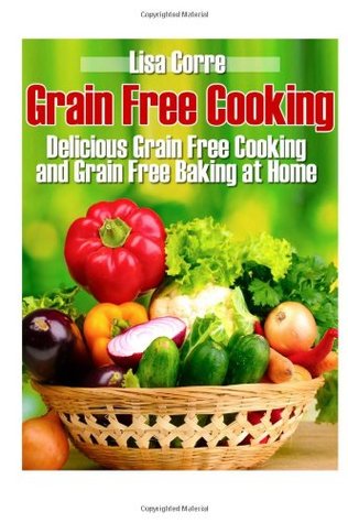 Read Grain Free Cooking: Delicious Grain Free Cooking and Grain Free Baking at Home - Lisa Corre | ePub