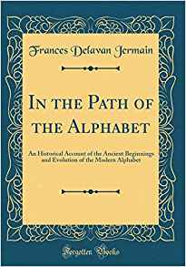 Download In the Path of the Alphabet: An Historical Account of the Ancient Beginnings and Evolution of the Modern Alphabet (Classic Reprint) - Frances Delavan Jermain | PDF