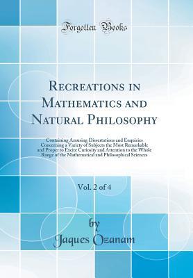 Download Recreations in Mathematics and Natural Philosophy, Vol. 2 of 4: Containing Amusing Dissertations and Enquiries Concerning a Variety of Subjects the Most Remarkable and Proper to Excite Curiosity and Attention to the Whole Range of the Mathematical and Phi - Jacques Ozanam file in ePub