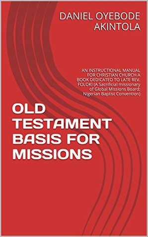 Read OLD TESTAMENT BASIS FOR MISSIONS: AN INSTRUCTIONAL MANUAL FOR CHRISTIAN CHURCH A BOOK DEDICATED TO LATE REV. FOLOKI (A Sacrificial missionary of Global Missions Board: Nigerian Baptist Convention) - Daniel Oyebode Akintola | PDF