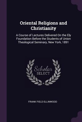 Download Oriental Religions and Christianity: A Course of Lectures Delivered on the Ely Foundation Before the Students of Union Theological Seminary, New York, 1891 - Frank Field Ellinwood | ePub