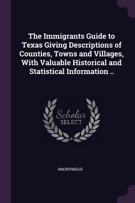 Read Online The Immigrants Guide to Texas Giving Descriptions of Counties, Towns and Villages, with Valuable Historical and Statistical Information .. - Anonymous file in PDF