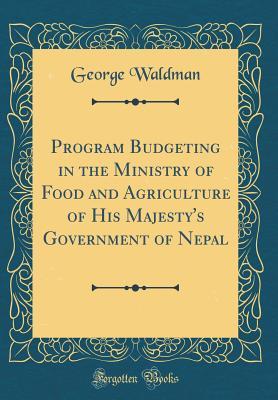 Full Download Program Budgeting in the Ministry of Food and Agriculture of His Majesty's Government of Nepal (Classic Reprint) - George Waldman file in ePub