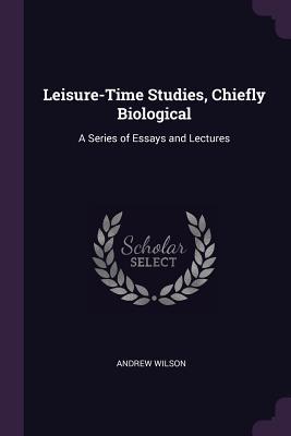 Read Leisure-Time Studies, Chiefly Biological: A Series of Essays and Lectures - Andrew Wilson file in ePub