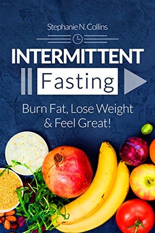 Read Intermittent Fasting: Burn Fat, Lose Weight and Feel Great!: Complete Beginners Guide to Fasting with 40 Quick and Easy Recipes (Lunch, Salads, Dinner) - Stephanie Collins file in PDF