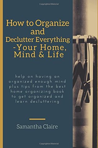 Read how to organize and declutter everything-- your home, mind & life: Help on having an organized enough mind plus tips from the best home organizing book to get organized and learn decluttering - Samantha Claire file in ePub