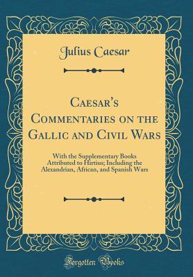 Read Caesar's Commentaries on the Gallic and Civil Wars: With the Supplementary Books Attributed to Hirtius; Including the Alexandrian, African, and Spanish Wars (Classic Reprint) - Gaius Julius Caesar file in PDF
