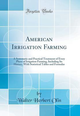 Read Online American Irrigation Farming: A Systematic and Practical Treatment of Every Phase of Irrigation Farming, Including Its History, with Statistical Tables and Formulas (Classic Reprint) - Walter Herbert Olin | ePub