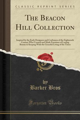 Read Online The Beacon Hill Collection: Inspired by the Early Designers and Craftsmen of the Eighteenth Century Who Created and Made Furniture of Lasting Beauty in Keeping with the Graceful Living of the Times (Classic Reprint) - Barker Bros file in PDF