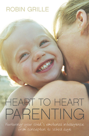 Download Heart to Heart Parenting: Nurturing Your Child's Emotional Intelligence From Conception to School Age - Robin Grille | PDF