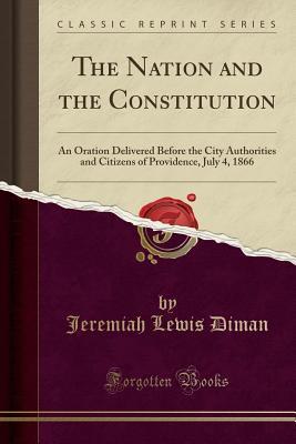 Full Download The Nation and the Constitution: An Oration Delivered Before the City Authorities and Citizens of Providence, July 4, 1866 (Classic Reprint) - J Lewis Diman | ePub