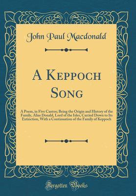 Read Online A Keppoch Song: A Poem, in Five Cantos; Being the Origin and History of the Family, Alias Donald, Lord of the Isles, Carried Down to Its Extinction, with a Continuation of the Family of Keppoch (Classic Reprint) - John Paul MacDonald file in PDF