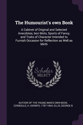 Full Download The Humourist's Own Book: A Cabinet of Original and Selected Anecdotes, Bon Mots, Sports of Fancy, and Traits of Character Intended to Furnish Occasion for Reflection as Well as Mirth - Henry Corbould file in PDF