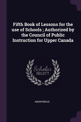 Download Fifth Book of Lessons for the Use of Schools; Authorized by the Council of Public Instruction for Upper Canada - Anonymous | ePub
