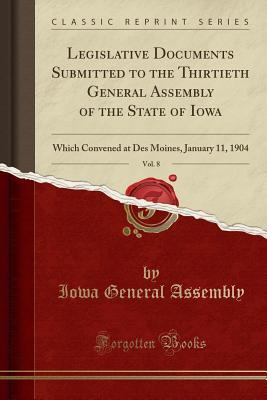 Full Download Legislative Documents Submitted to the Thirtieth General Assembly of the State of Iowa, Vol. 8: Which Convened at Des Moines, January 11, 1904 (Classic Reprint) - Iowa General Assembly | PDF