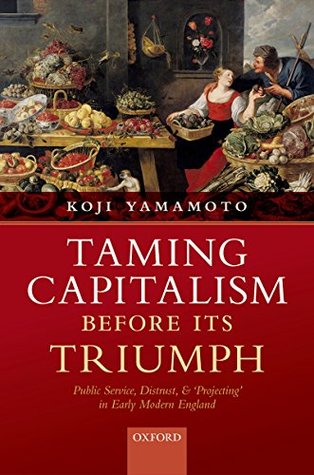 Full Download Taming Capitalism before its Triumph: Public Service, Distrust, and 'Projecting' in Early Modern England - Kōji Yamamoto | PDF