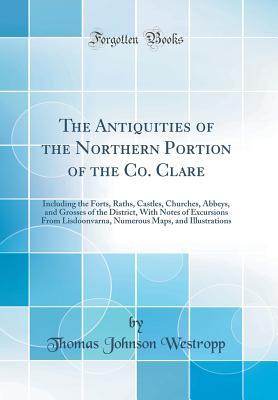 Read Online The Antiquities of the Northern Portion of the Co. Clare: Including the Forts, Raths, Castles, Churches, Abbeys, and Grosses of the District, with Notes of Excursions from Lisdoonvarna, Numerous Maps, and Illustrations (Classic Reprint) - Thomas Johnson Westropp file in ePub