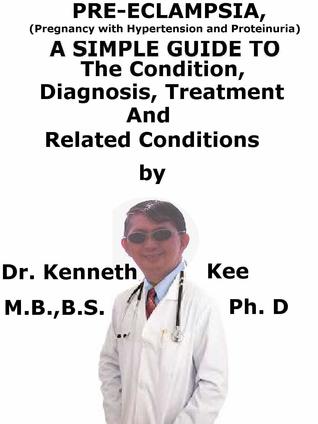 Read Online Pre-eclampsia, (Pregnancy with Hypertension And Proteinuria) A Simple Guide To The Condition, Diagnosis, Treatment And Related Conditions - Kenneth Kee | PDF