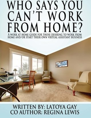 Full Download Who says you can't work from home?: A work from home guide for those desiring to work from home and/or start their own virtual assistant business - LaToya Gay file in PDF
