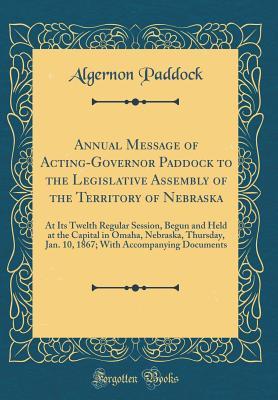 Full Download Annual Message of Acting-Governor Paddock to the Legislative Assembly of the Territory of Nebraska: At Its Twelth Regular Session, Begun and Held at the Capital in Omaha, Nebraska, Thursday, Jan. 10, 1867; With Accompanying Documents (Classic Reprint) - Algernon Paddock | ePub