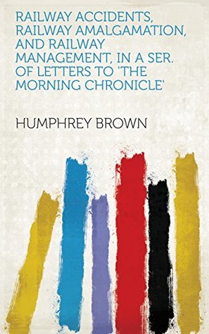 Read Railway accidents, railway amalgamation, and railway management, in a ser. of letters to 'The Morning chronicle' - Humphrey Brown | PDF