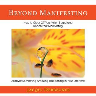 Full Download Beyond Manifesting: How to Clear off Your Vision Board and Reach Past Manifesting. Discover Something Amazing Happening in Your Life Now! - Jacqui Derbecker | PDF