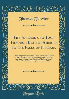 Full Download The Journal of a Tour Through British America to the Falls of Niagara: Containing an Account of the Cities, Towns, and Villages Along the Route, with a Description of the Country, and of the Manners and Customs of the Inhabitants, &c. &c., Written During - Thomas Fowler | PDF