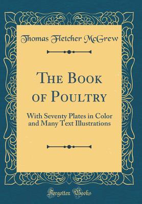 Full Download The Book of Poultry: With Seventy Plates in Color and Many Text Illustrations (Classic Reprint) - Thomas Fletcher McGrew | PDF