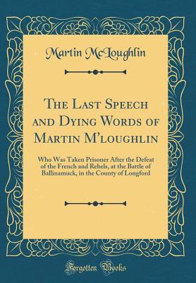 Download The Last Speech and Dying Words of Martin m'Loughlin: Who Was Taken Prisoner After the Defeat of the French and Rebels, at the Battle of Ballinamuck, in the County of Longford (Classic Reprint) - Martin McLoughlin file in ePub