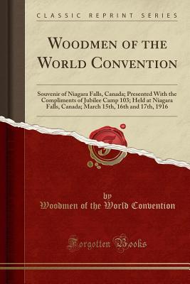 Download Woodmen of the World Convention: Souvenir of Niagara Falls, Canada; Presented with the Compliments of Jubilee Camp 103; Held at Niagara Falls, Canada; March 15th, 16th and 17th, 1916 (Classic Reprint) - Woodmen of the World Convention | PDF