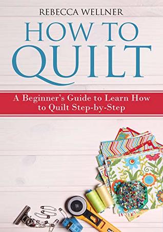 Read How to Quilt: A Beginner’s Guide to Learn How to Quilt Step-by-Step - Rebecca Wellner | PDF